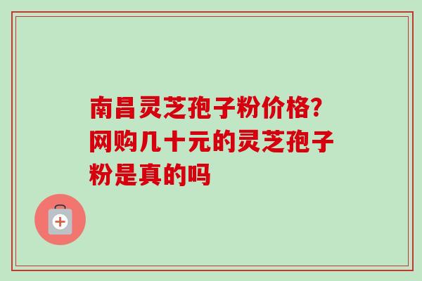 南昌灵芝孢子粉价格?网购几十元的灵芝孢子粉是真的吗 南昌灵芝孢子粉价格?网购几十元的灵芝孢子粉是真的吗