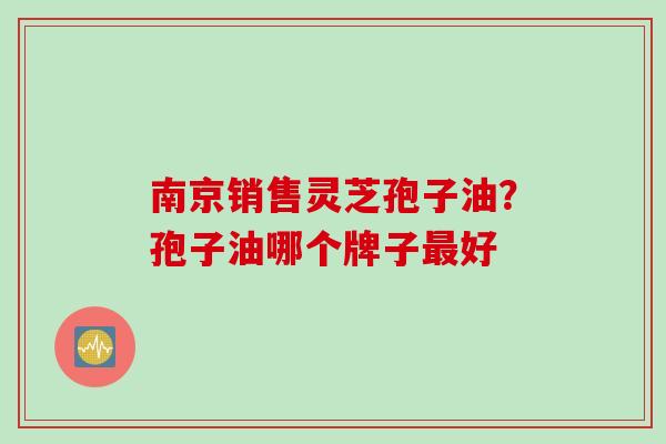 南京销售灵芝孢子油？孢子油哪个牌子最好
