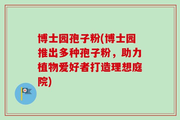 博士园孢子粉(博士园推出多种孢子粉，助力植物爱好者打造理想庭院)