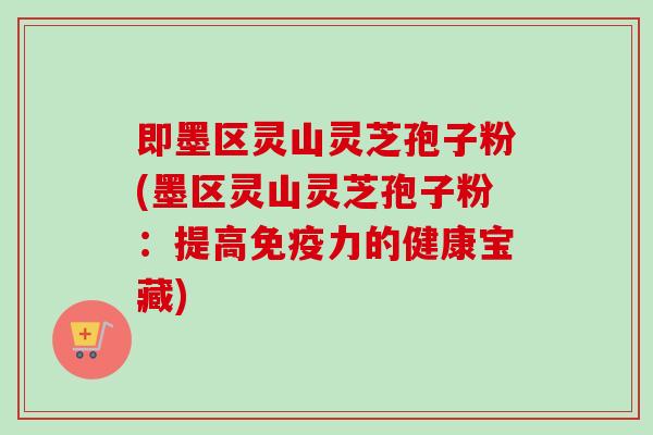 即墨区灵山灵芝孢子粉(墨区灵山灵芝孢子粉：提高免疫力的健康宝藏)