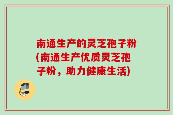 南通生产的灵芝孢子粉(南通生产优质灵芝孢子粉,助力健康生活) 南通生产的灵芝孢子粉(南通生产优质灵芝孢子粉,助力健康生活)
