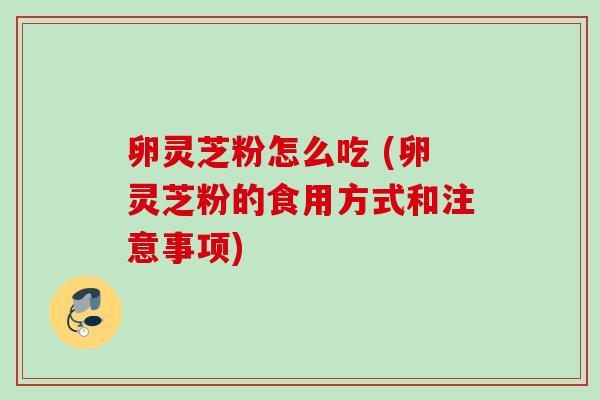 卵灵芝粉怎么吃 (卵灵芝粉的食用方式和注意事项)