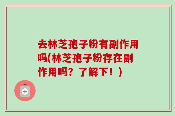 去林芝孢子粉有副作用吗(林芝孢子粉存在副作用吗？了解下！)