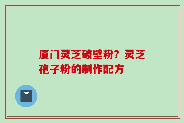 厦门灵芝破壁粉？灵芝孢子粉的制作配方