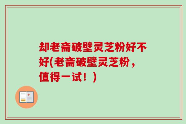 却老斋破壁灵芝粉好不好(老斋破壁灵芝粉，值得一试！)