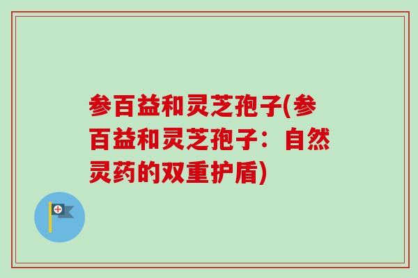 参百益和灵芝孢子(参百益和灵芝孢子：自然灵药的双重护盾)