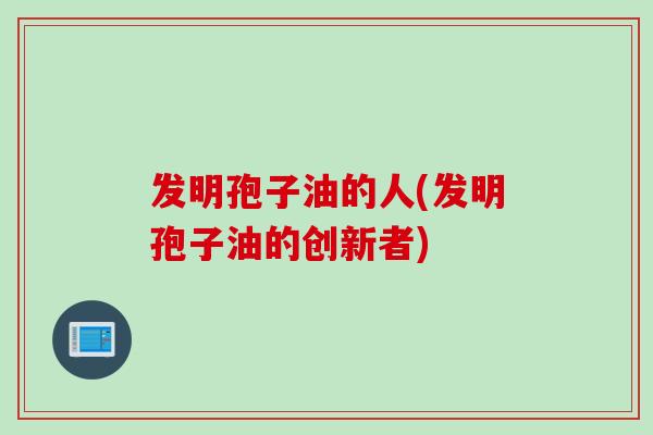 发明孢子油的人(发明孢子油的创新者)