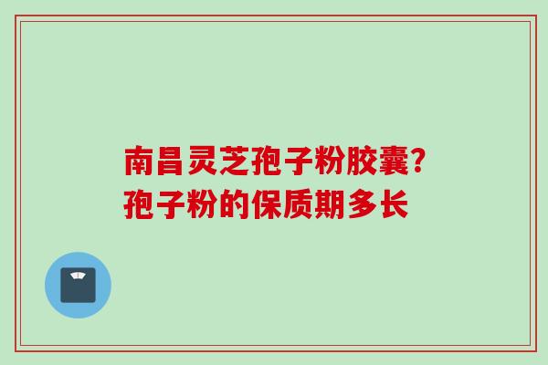 南昌灵芝孢子粉胶囊？孢子粉的保质期多长