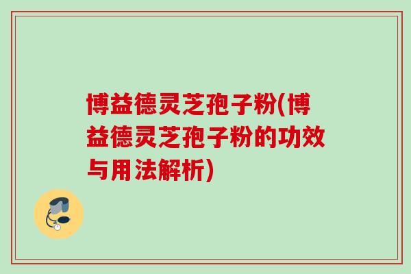 博益德灵芝孢子粉(博益德灵芝孢子粉的功效与用法解析) 博益德灵芝孢子粉(博益德灵芝孢子粉的功效与用法解析)