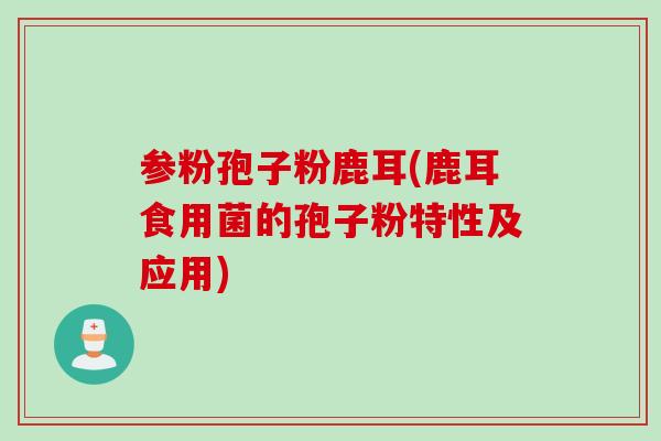 参粉孢子粉鹿耳(鹿耳食用菌的孢子粉特性及应用)