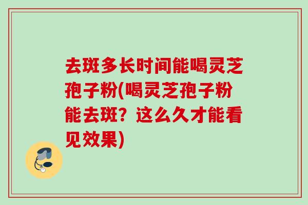 去斑多长时间能喝灵芝孢子粉(喝灵芝孢子粉能去斑？这么久才能看见效果)