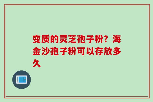 变质的灵芝孢子粉？海金沙孢子粉可以存放多久