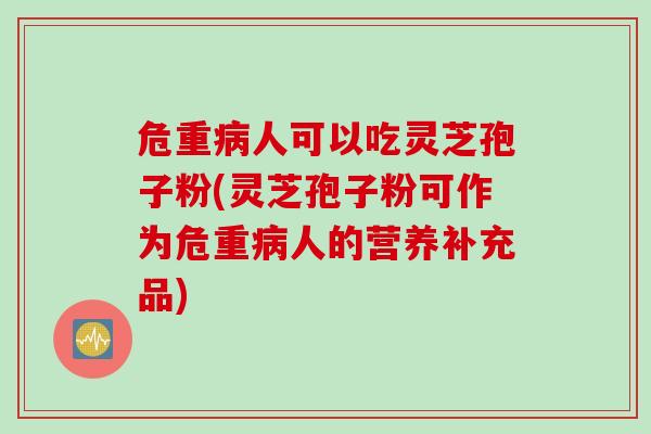 危重病人可以吃灵芝孢子粉(灵芝孢子粉可作为危重病人的营养补充品)