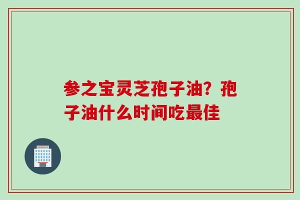参之宝灵芝孢子油？孢子油什么时间吃最佳