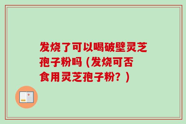 发烧了可以喝破壁灵芝孢子粉吗 (发烧可否食用灵芝孢子粉？)
