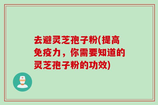 去避灵芝孢子粉(提高免疫力，你需要知道的灵芝孢子粉的功效)