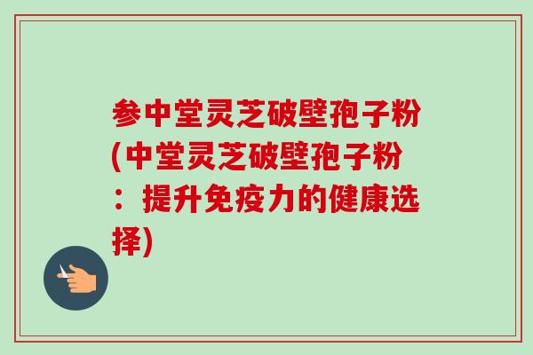 参中堂灵芝破壁孢子粉(中堂灵芝破壁孢子粉：提升免疫力的健康选择)