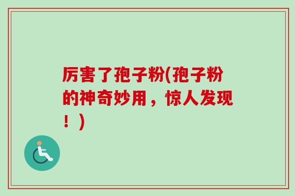 厉害了孢子粉(孢子粉的神奇妙用，惊人发现！)