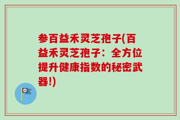参百益禾灵芝孢子(百益禾灵芝孢子：全方位提升健康指数的秘密武器!)