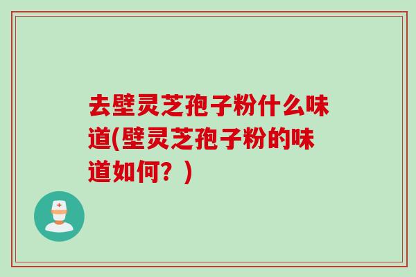去壁灵芝孢子粉什么味道(壁灵芝孢子粉的味道如何？)
