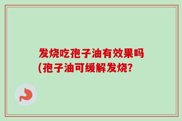 发烧吃孢子油有效果吗(孢子油可缓解发烧？