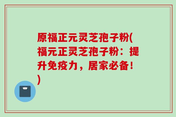 原福正元灵芝孢子粉(福元正灵芝孢子粉：提升免疫力，居家必备！)