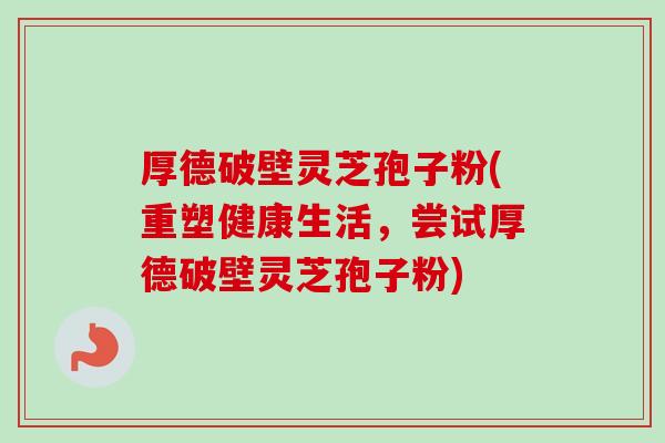 厚德破壁灵芝孢子粉(重塑健康生活,尝试厚德破壁灵芝孢子粉) 厚德破壁灵芝孢子粉(重塑健康生活,尝试厚德破壁灵芝孢子粉)