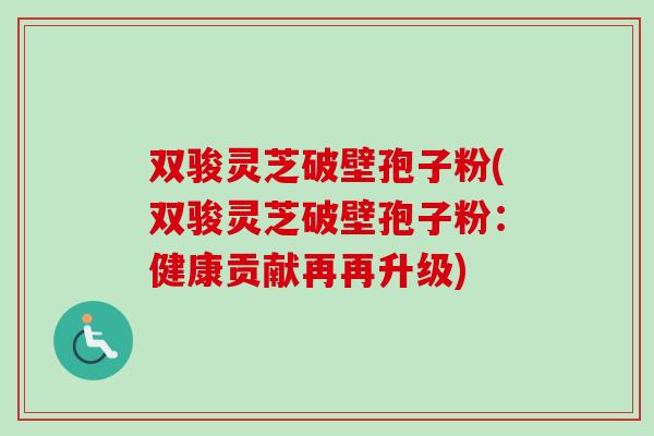 双骏灵芝破壁孢子粉(双骏灵芝破壁孢子粉:健康贡献再再升级) 双骏灵芝破壁孢子粉(双骏灵芝破壁孢子粉:健康贡献再再升级)