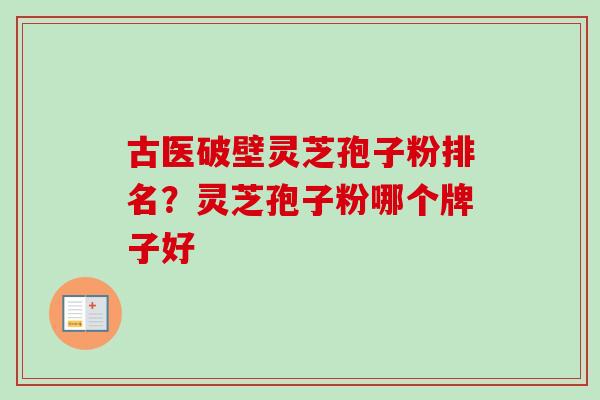 古医破壁灵芝孢子粉排名？灵芝孢子粉哪个牌子好