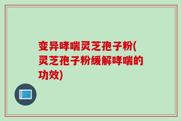 变异灵芝孢子粉(灵芝孢子粉缓解的功效)