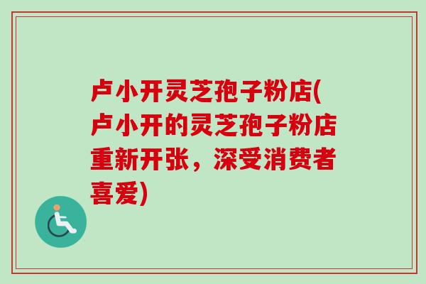 卢小开灵芝孢子粉店(卢小开的灵芝孢子粉店重新开张，深受消费者喜爱)