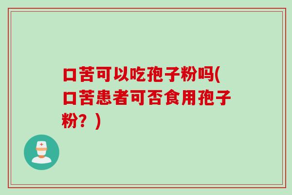口苦可以吃孢子粉吗(口苦患者可否食用孢子粉？)