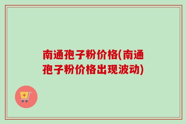 南通孢子粉价格(南通孢子粉价格出现波动) 南通孢子粉价格(南通孢子粉价格出现波动)