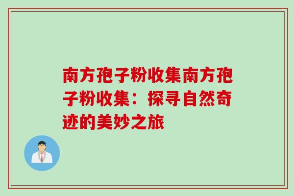 南方孢子粉收集南方孢子粉收集:探寻自然奇迹的美妙之旅 南方孢子粉收集南方孢子粉收集:探寻自然奇迹的美妙之旅