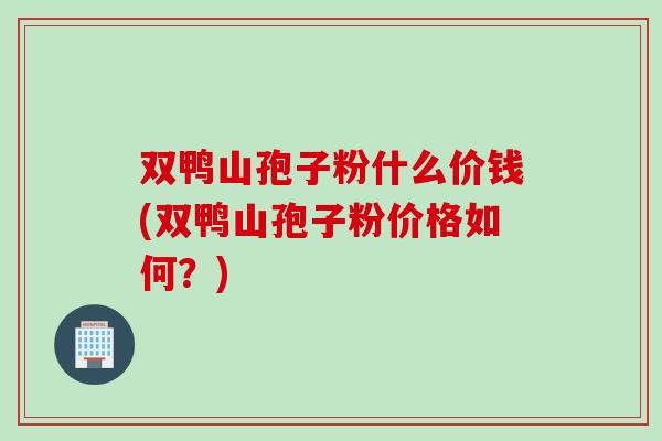 双鸭山孢子粉什么价钱(双鸭山孢子粉价格如何？)