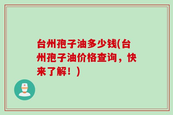台州孢子油多少钱(台州孢子油价格查询，快来了解！)