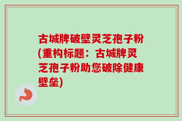古城牌破壁灵芝孢子粉(重构标题：古城牌灵芝孢子粉助您破除健康壁垒)