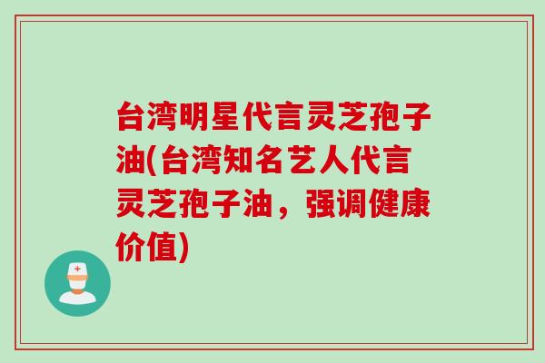 台湾明星代言灵芝孢子油(台湾知名艺人代言灵芝孢子油，强调健康价值)