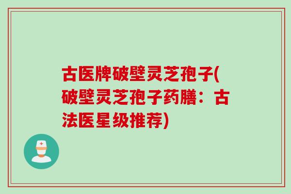 古医牌破壁灵芝孢子(破壁灵芝孢子药膳：古法医星级推荐)