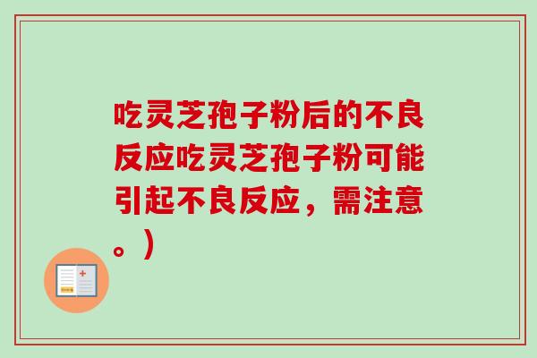吃灵芝孢子粉后的不良反应吃灵芝孢子粉可能引起不良反应，需注意。)