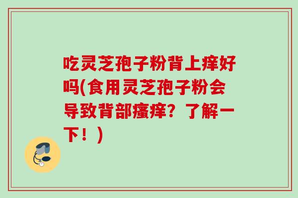 吃灵芝孢子粉背上痒好吗(食用灵芝孢子粉会导致背部瘙痒？了解一下！)