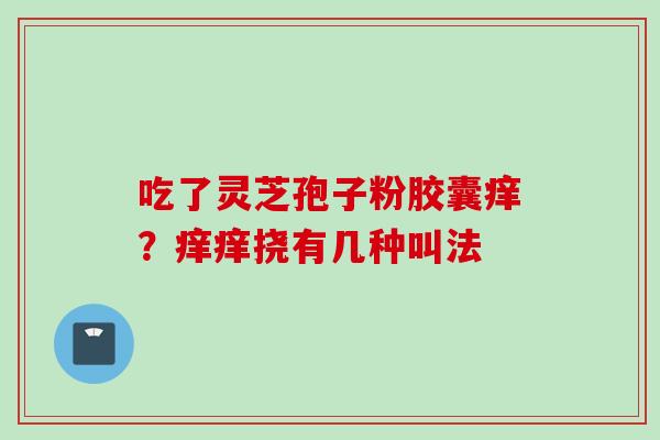 吃了灵芝孢子粉胶囊痒？痒痒挠有几种叫法