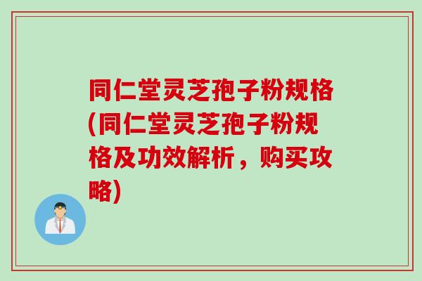 同仁堂灵芝孢子粉规格(同仁堂灵芝孢子粉规格及功效解析,购买攻略) 同仁堂灵芝孢子粉规格(同仁堂灵芝孢子粉规格及功效解析,购买攻略)