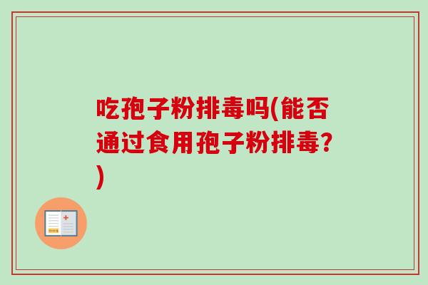 吃孢子粉排毒吗(能否通过食用孢子粉排毒？)
