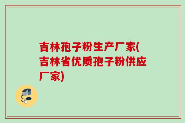 吉林孢子粉生产厂家(吉林省优质孢子粉供应厂家)