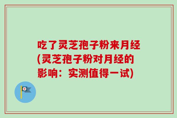 吃了灵芝孢子粉来月经(灵芝孢子粉对月经的影响：实测值得一试)