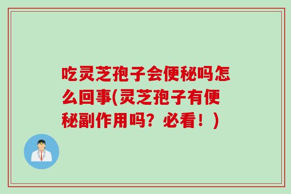 吃灵芝孢子会吗怎么回事(灵芝孢子有副作用吗？必看！)