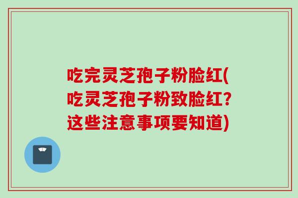 吃完灵芝孢子粉脸红(吃灵芝孢子粉致脸红？这些注意事项要知道)
