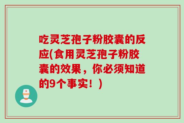吃灵芝孢子粉胶囊的反应(食用灵芝孢子粉胶囊的效果，你必须知道的9个事实！)