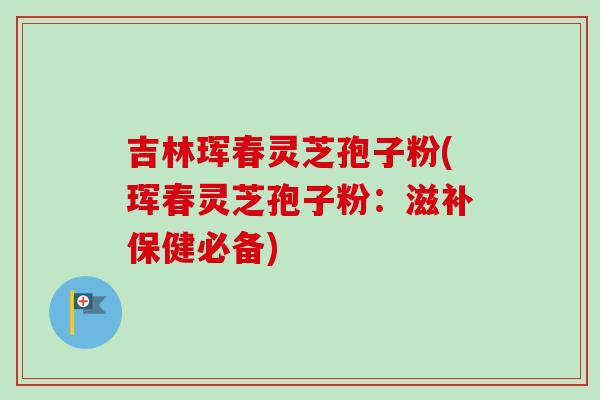 吉林珲春灵芝孢子粉(珲春灵芝孢子粉：滋补保健必备)